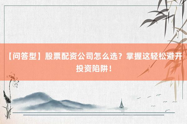 【问答型】股票配资公司怎么选？掌握这轻松避开投资陷阱！