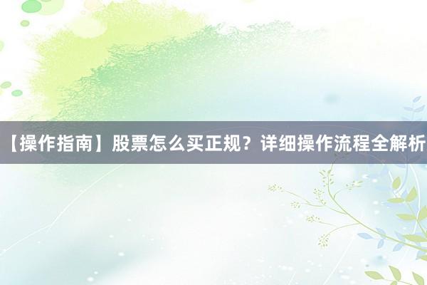 【操作指南】股票怎么买正规？详细操作流程全解析