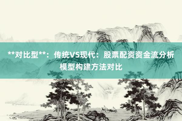 **对比型**：传统VS现代：股票配资资金流分析模型构建方法对比