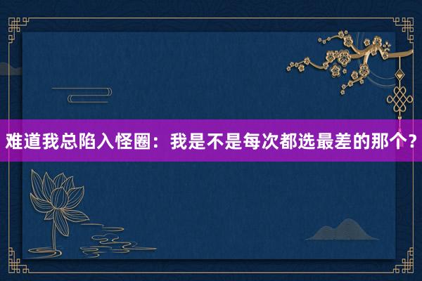 难道我总陷入怪圈：我是不是每次都选最差的那个？
