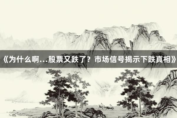 《为什么啊…股票又跌了？市场信号揭示下跌真相》