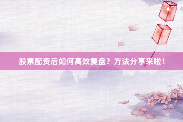 股票配资后如何高效复盘？方法分享来啦！