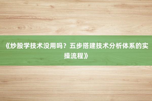 《炒股学技术没用吗？五步搭建技术分析体系的实操流程》