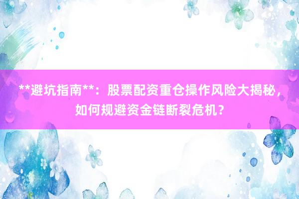 **避坑指南**：股票配资重仓操作风险大揭秘，如何规避资金链断裂危机？