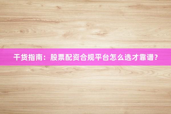 干货指南：股票配资合规平台怎么选才靠谱？
