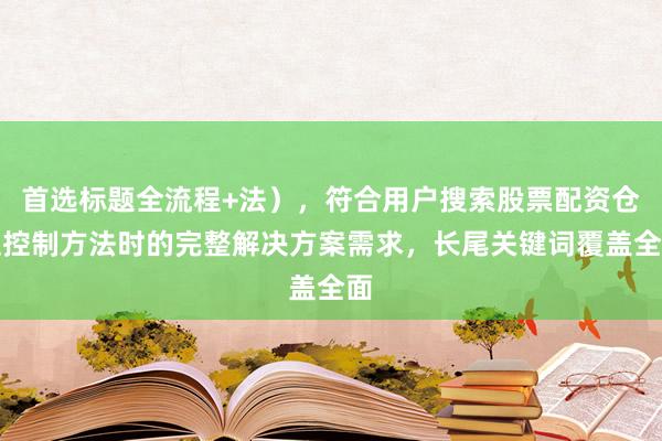 首选标题全流程+法），符合用户搜索股票配资仓位控制方法时的完整解决方案需求，长尾关键词覆盖全面