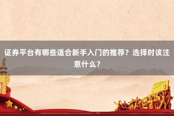证券平台有哪些适合新手入门的推荐？选择时该注意什么？