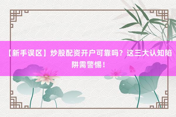 【新手误区】炒股配资开户可靠吗？这三大认知陷阱需警惕！