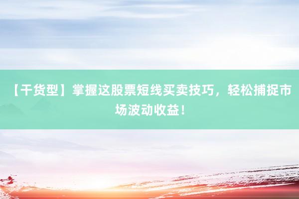 【干货型】掌握这股票短线买卖技巧，轻松捕捉市场波动收益！