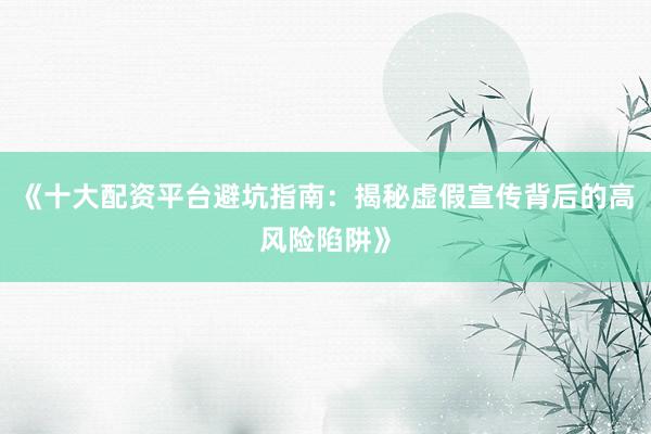 《十大配资平台避坑指南：揭秘虚假宣传背后的高风险陷阱》