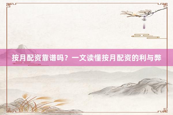 按月配资靠谱吗？一文读懂按月配资的利与弊