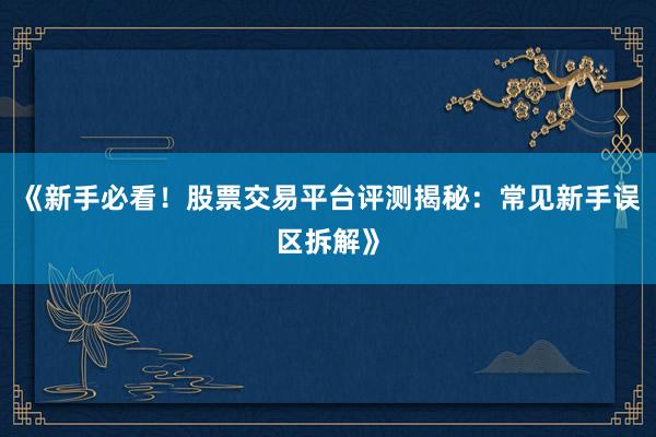 《新手必看！股票交易平台评测揭秘：常见新手误区拆解》