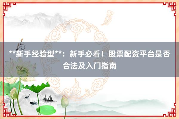 **新手经验型**：新手必看！股票配资平台是否合法及入门指南