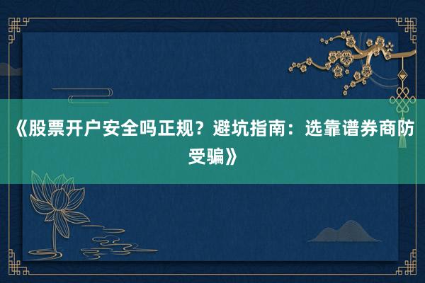 《股票开户安全吗正规？避坑指南：选靠谱券商防受骗》