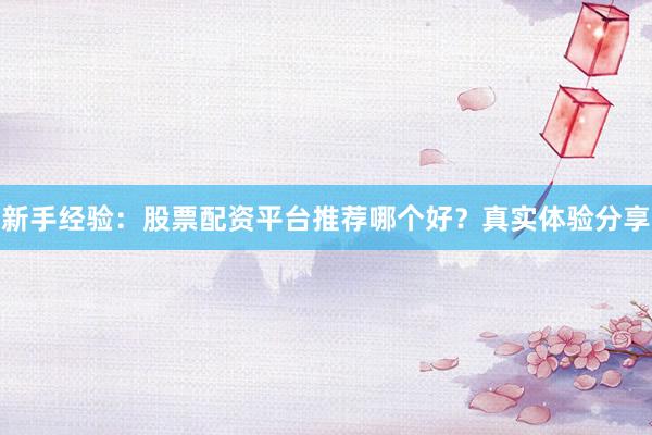 新手经验：股票配资平台推荐哪个好？真实体验分享