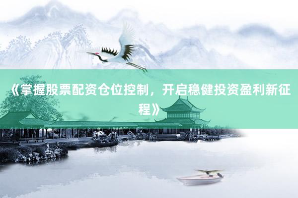 《掌握股票配资仓位控制，开启稳健投资盈利新征程》