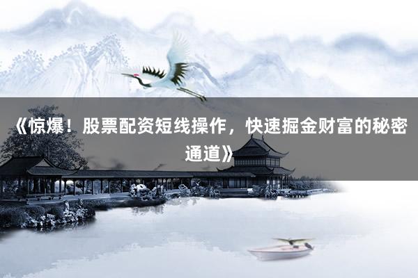 《惊爆！股票配资短线操作，快速掘金财富的秘密通道》