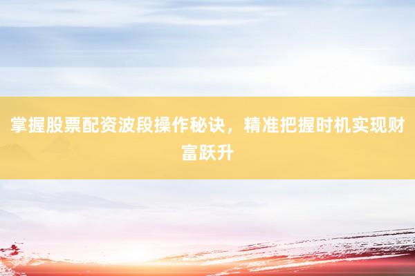掌握股票配资波段操作秘诀，精准把握时机实现财富跃升