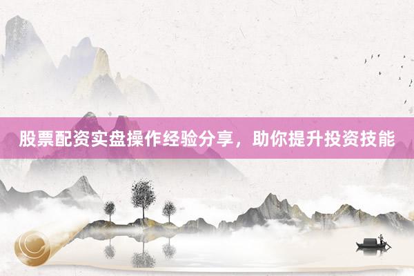 股票配资实盘操作经验分享，助你提升投资技能
