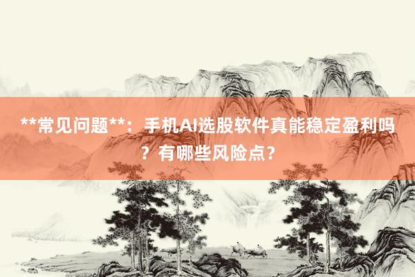 **常见问题**：手机AI选股软件真能稳定盈利吗？有哪些风险点？