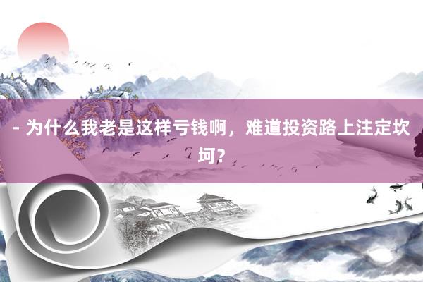 - 为什么我老是这样亏钱啊，难道投资路上注定坎坷？