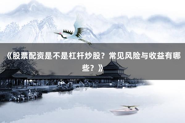 《股票配资是不是杠杆炒股？常见风险与收益有哪些？》