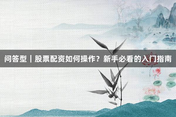 问答型｜股票配资如何操作？新手必看的入门指南