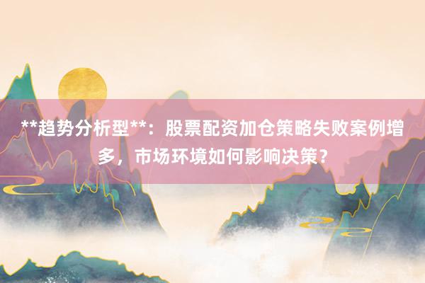 **趋势分析型**：股票配资加仓策略失败案例增多，市场环境如何影响决策？