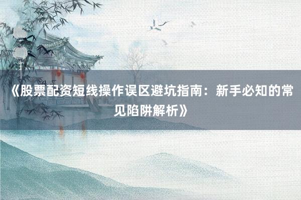 《股票配资短线操作误区避坑指南：新手必知的常见陷阱解析》
