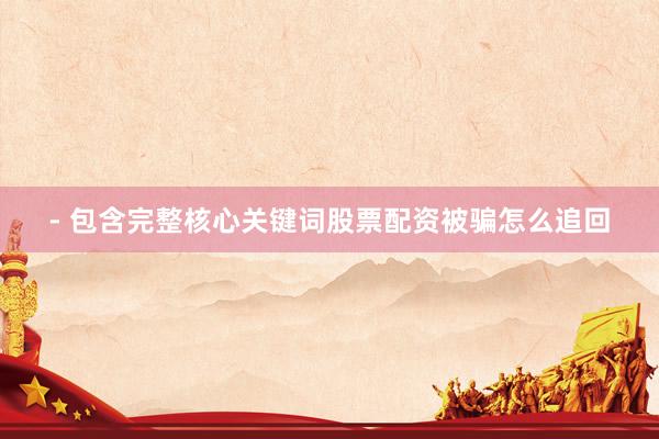 - 包含完整核心关键词股票配资被骗怎么追回