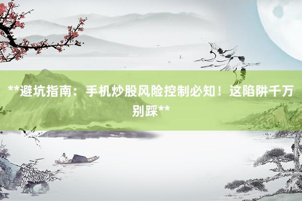**避坑指南：手机炒股风险控制必知！这陷阱千万别踩**