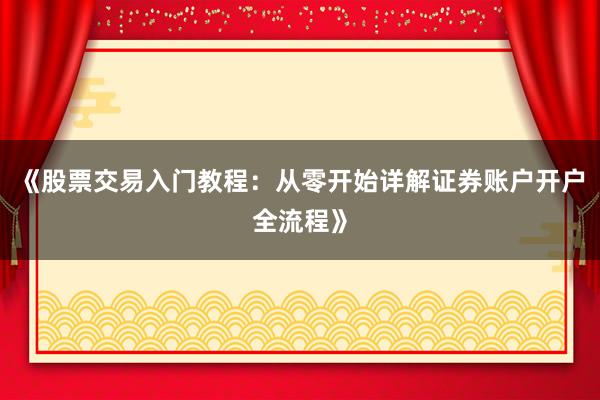 《股票交易入门教程：从零开始详解证券账户开户全流程》