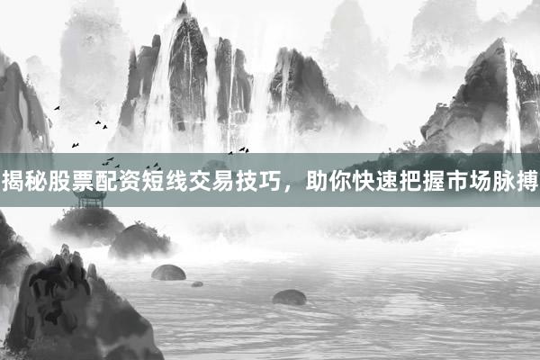 揭秘股票配资短线交易技巧，助你快速把握市场脉搏