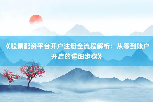 《股票配资平台开户注册全流程解析：从零到账户开启的详细步骤》
