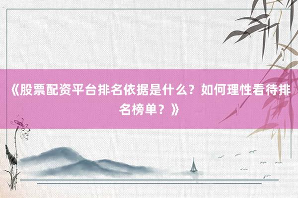 《股票配资平台排名依据是什么？如何理性看待排名榜单？》