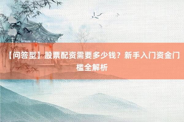 【问答型】股票配资需要多少钱？新手入门资金门槛全解析