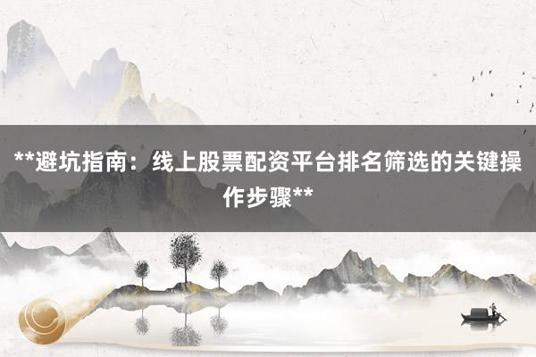 **避坑指南：线上股票配资平台排名筛选的关键操作步骤**