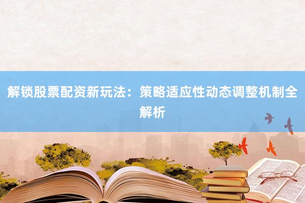 解锁股票配资新玩法：策略适应性动态调整机制全解析