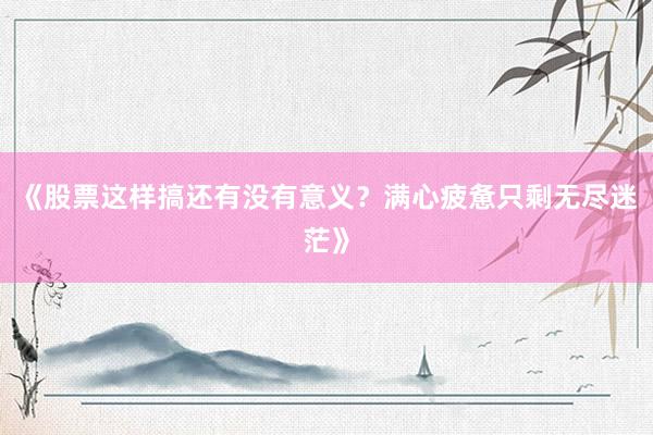 《股票这样搞还有没有意义？满心疲惫只剩无尽迷茫》