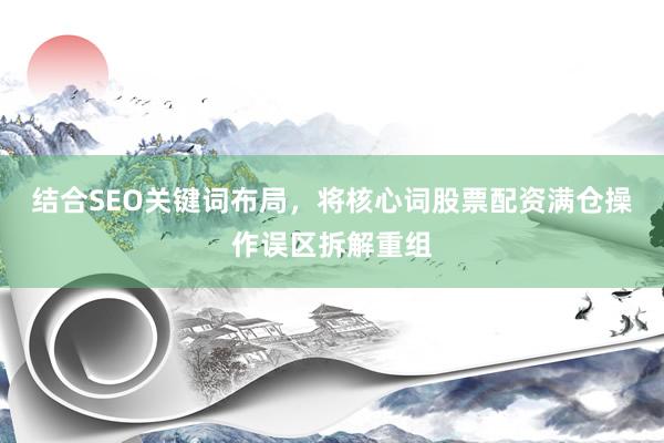 结合SEO关键词布局，将核心词股票配资满仓操作误区拆解重组