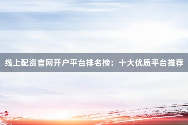 线上配资官网开户平台排名榜：十大优质平台推荐