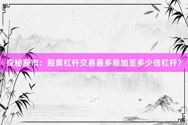 探秘股市：股票杠杆交易最多能加至多少倍杠杆？