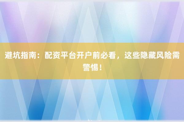避坑指南：配资平台开户前必看，这些隐藏风险需警惕！