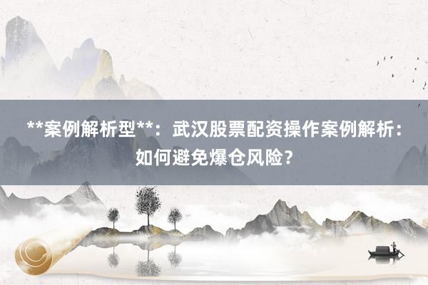 **案例解析型**：武汉股票配资操作案例解析：如何避免爆仓风险？
