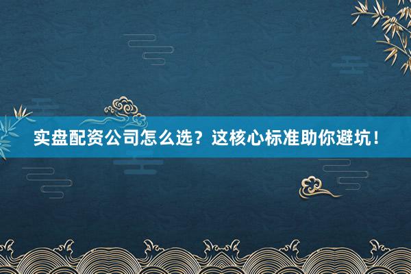 实盘配资公司怎么选？这核心标准助你避坑！