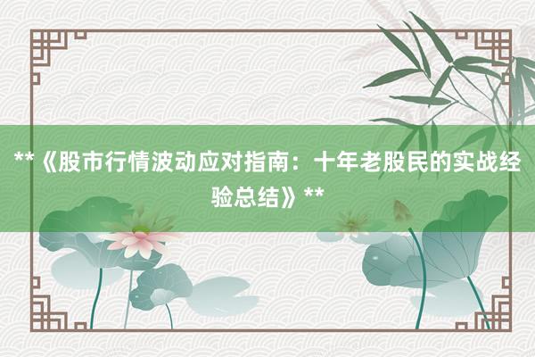 **《股市行情波动应对指南：十年老股民的实战经验总结》**