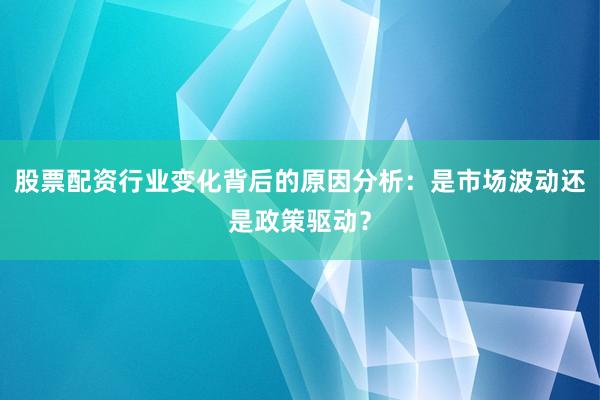 股票配资行业变化背后的原因分析：是市场波动还是政策驱动？