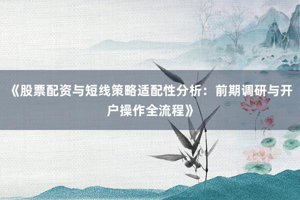 《股票配资与短线策略适配性分析：前期调研与开户操作全流程》