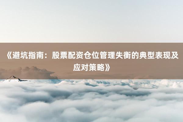 《避坑指南：股票配资仓位管理失衡的典型表现及应对策略》