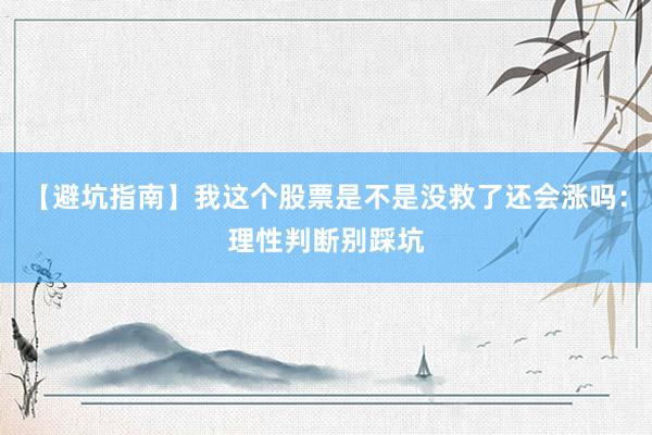 【避坑指南】我这个股票是不是没救了还会涨吗：理性判断别踩坑